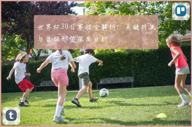 世界杯30日赛程全解析：关键对决与晋级形势深度分析