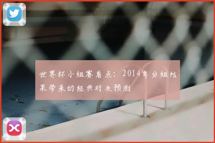 世界杯小组赛看点：2014年分组结果带来的经典对决预测