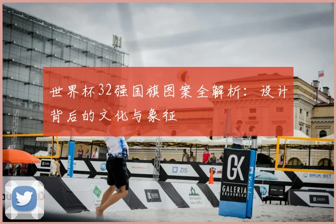 世界杯32强国旗图案全解析：设计背后的文化与象征