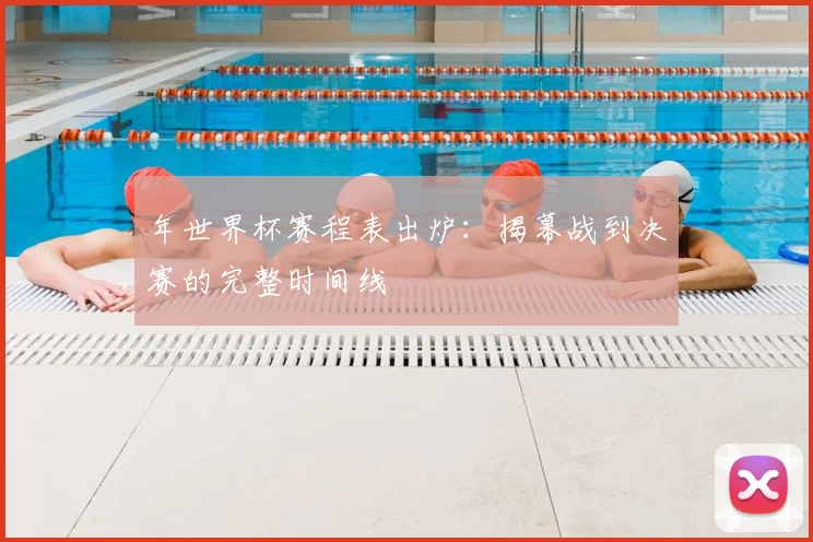年世界杯赛程表出炉：揭幕战到决赛的完整时间线