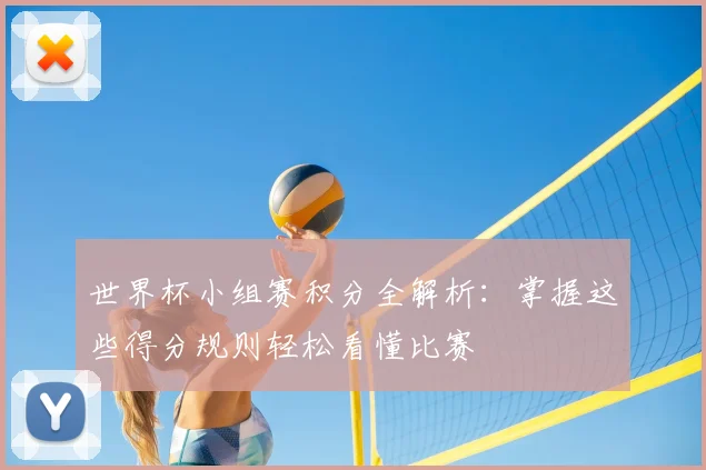 世界杯小组赛积分全解析：掌握这些得分规则轻松看懂比赛