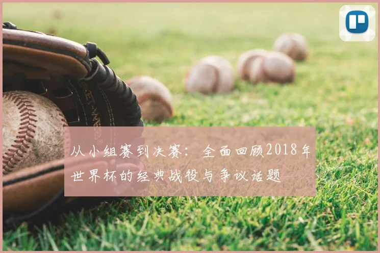 从小组赛到决赛：全面回顾2018年世界杯的经典战役与争议话题