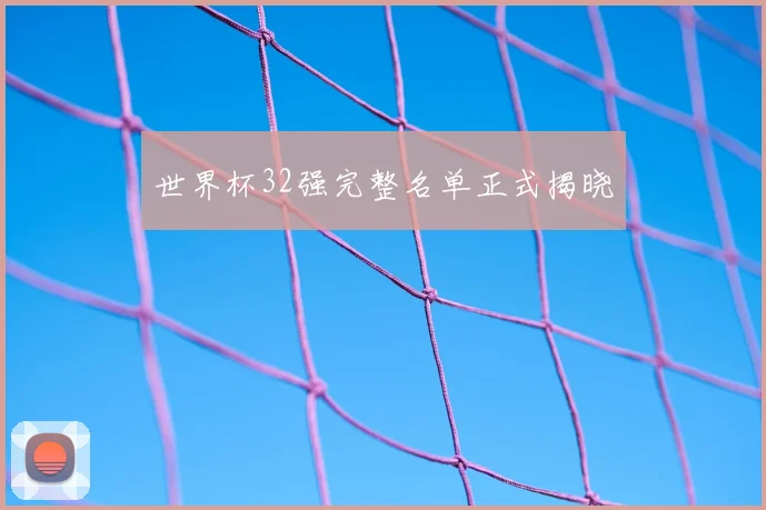 世界杯32强完整名单正式揭晓
