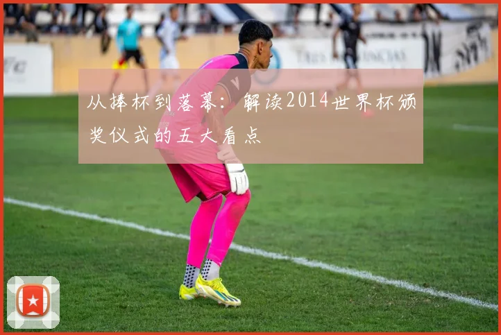 从捧杯到落幕：解读2014世界杯颁奖仪式的五大看点