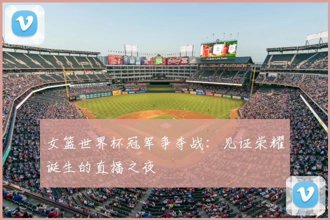 女篮世界杯冠军争夺战:见证荣耀诞生的直播之夜