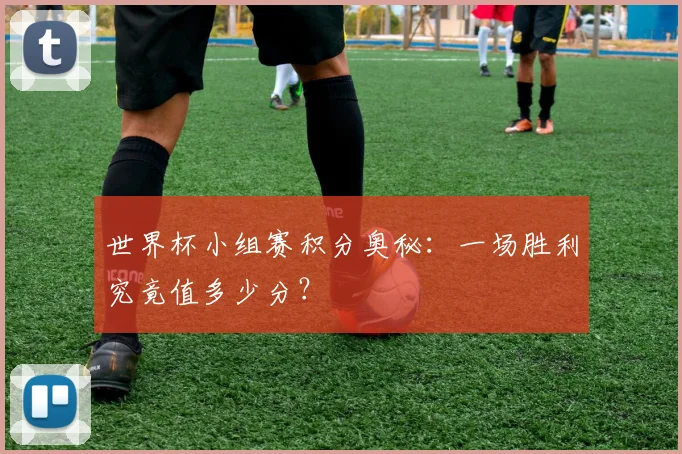 世界杯小组赛积分奥秘：一场胜利究竟值多少分？
