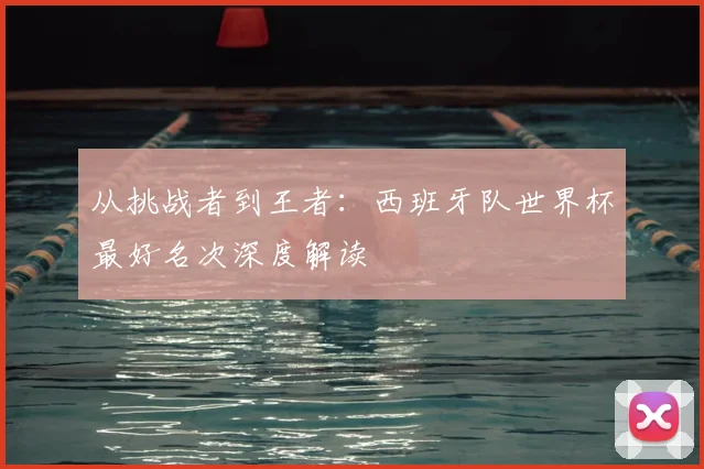 从挑战者到王者：西班牙队世界杯最好名次深度解读