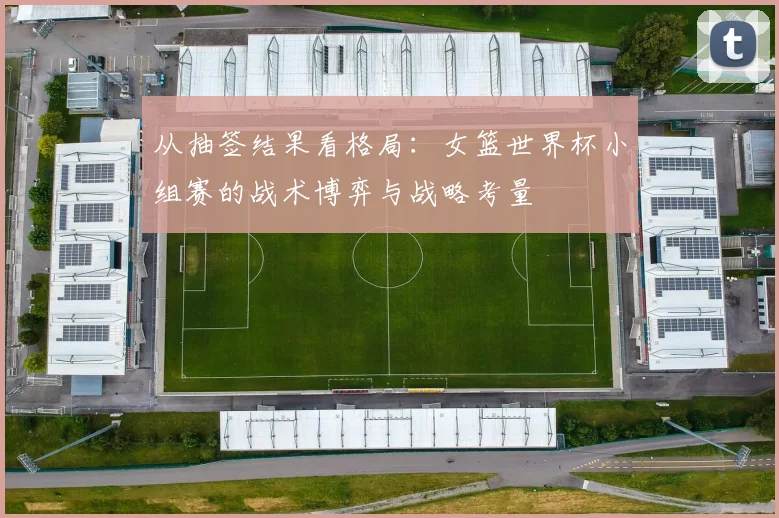 从抽签结果看格局：女篮世界杯小组赛的战术博弈与战略考量