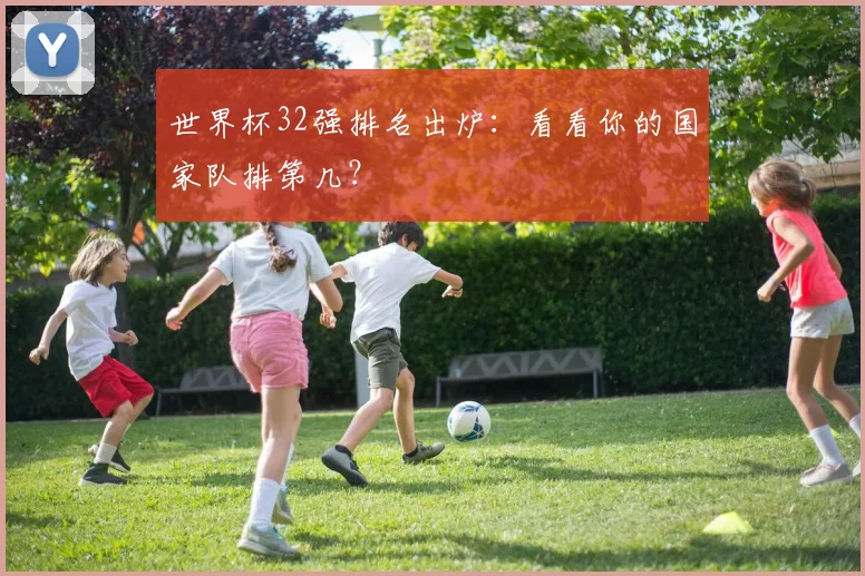 世界杯32强排名出炉：看看你的国家队排第几？