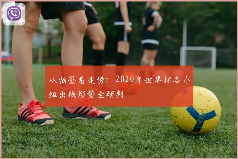 从抽签看走势：2020年世界杯各小组出线形势全研判