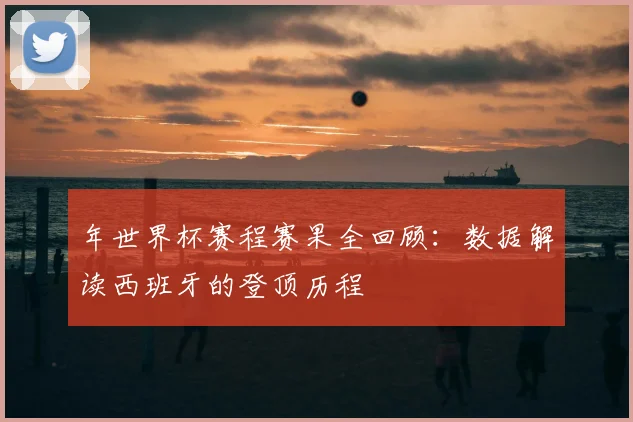 年世界杯赛程赛果全回顾：数据解读西班牙的登顶历程