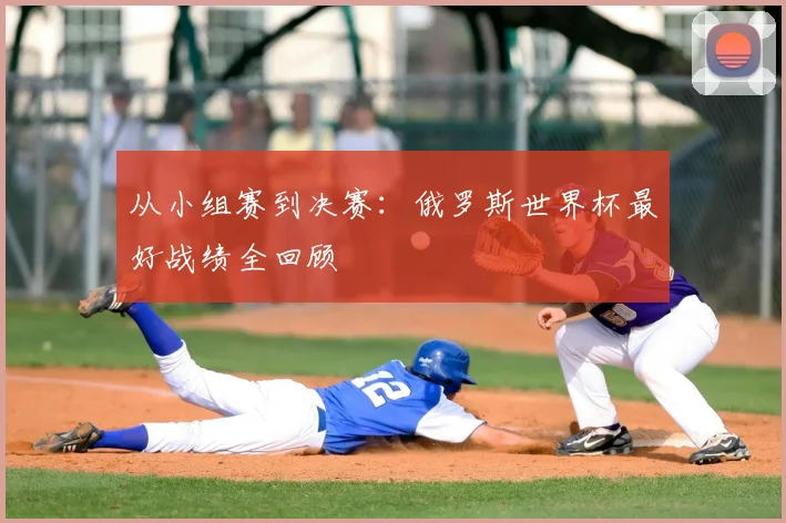 从小组赛到决赛:俄罗斯世界杯最好战绩全回顾