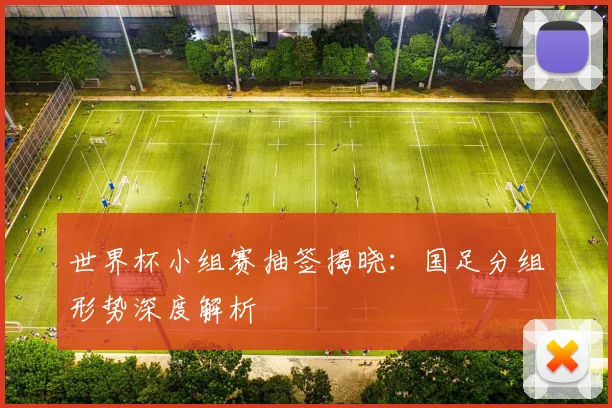 世界杯小组赛抽签揭晓：国足分组形势深度解析