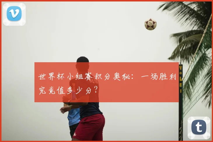 世界杯小组赛积分奥秘：一场胜利究竟值多少分？