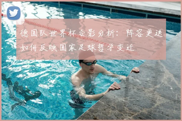 德国队世界杯合影分析:阵容更迭如何反映国家足球哲学变迁