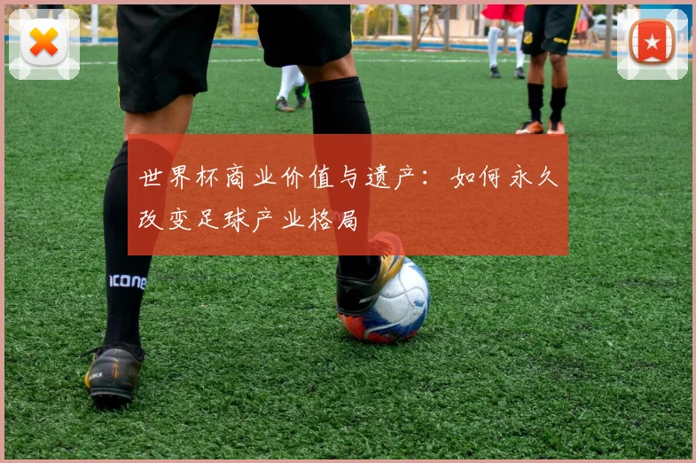 世界杯商业价值与遗产:如何永久改变足球产业格局