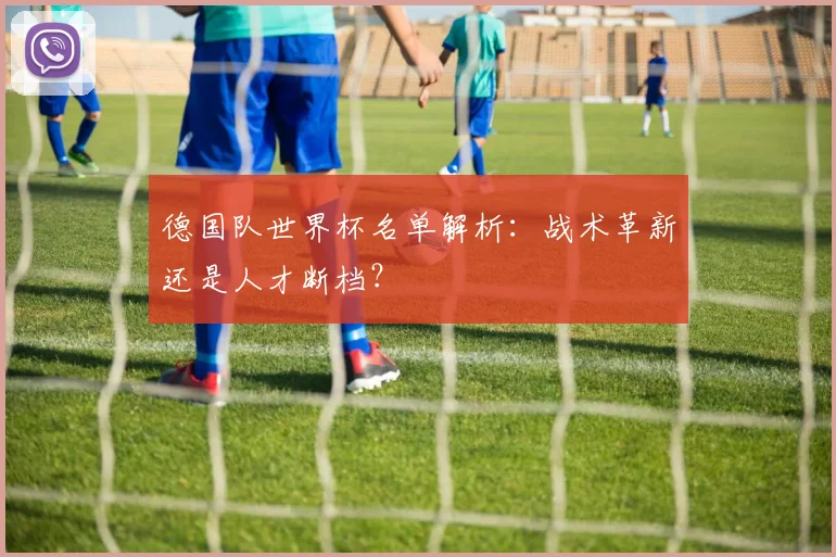 德国队世界杯名单解析:战术革新还是人才断档?