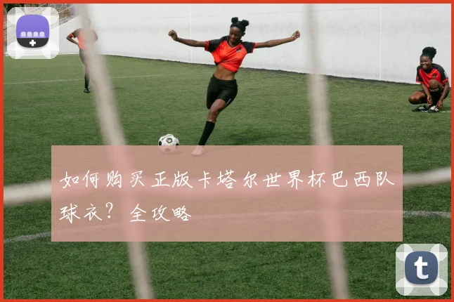 如何购买正版卡塔尔世界杯巴西队球衣?全攻略