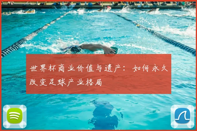 世界杯商业价值与遗产:如何永久改变足球产业格局