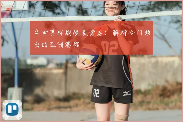 年世界杯战绩表背后:解析冷门频出的亚洲赛程