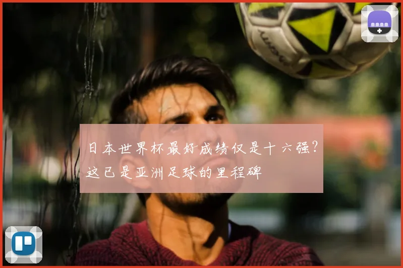 日本世界杯最好成绩仅是十六强?这已是亚洲足球的里程碑