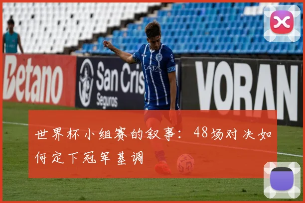 世界杯小组赛的叙事：48场对决如何定下冠军基调
