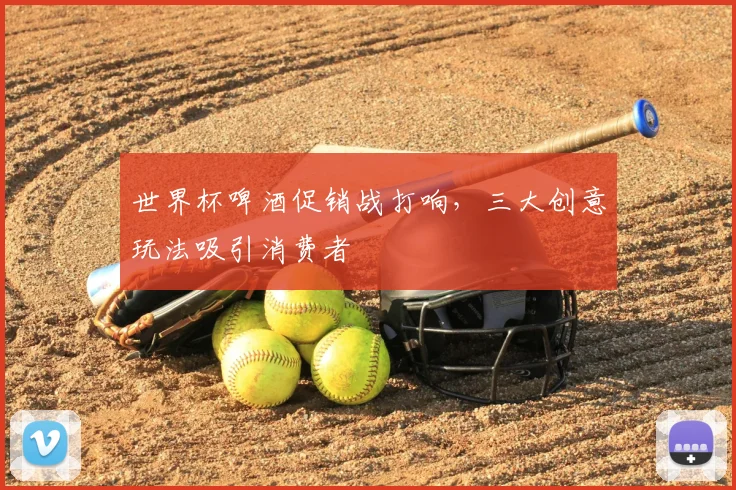 世界杯啤酒促销战打响,三大创意玩法吸引消费者