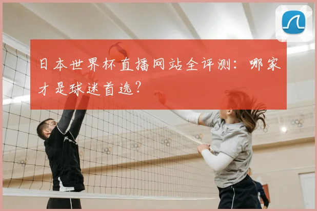 日本世界杯直播网站全评测:哪家才是球迷首选?