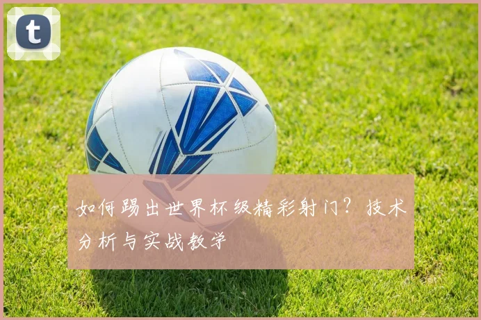 如何踢出世界杯级精彩射门?技术分析与实战教学