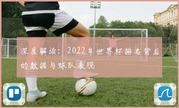 深度解读:2022年世界杯排名背后的数据与球队表现