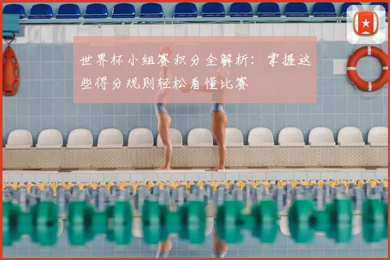 世界杯小组赛积分全解析：掌握这些得分规则轻松看懂比赛
