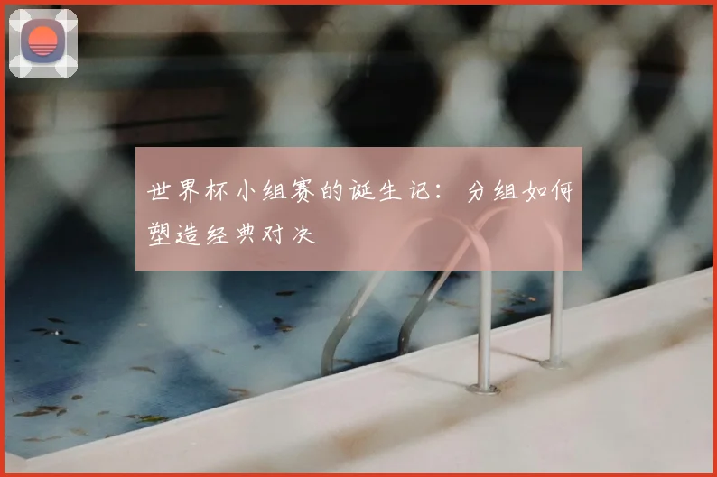 世界杯小组赛的诞生记：分组如何塑造经典对决