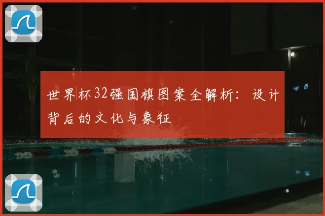 世界杯32强国旗图案全解析：设计背后的文化与象征