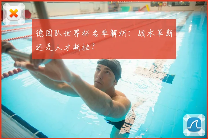 德国队世界杯名单解析:战术革新还是人才断档?